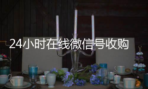 24小时在线微信号收vx收购（24小时收购微信号说坑网）